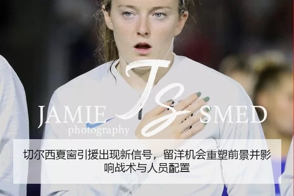 切尔西夏窗引援出现新信号，留洋机会重塑前景并影响战术与人员配置