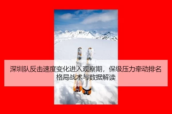 深圳队反击速度变化进入观察期，保级压力牵动排名格局战术与数据解读